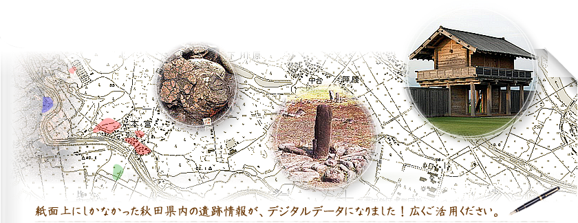 紙面上にしかなかった秋田県内の遺跡情報が、デジタルデータになりました！広くご活用ください。
