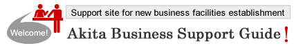 Support site for new business facilities establishment. Welcome! Akita Business Support Guide