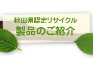秋田県認定リサイクル製品のご紹介